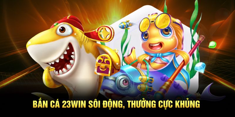 Bắn cá 23Win sôi động, thưởng cực khủng
