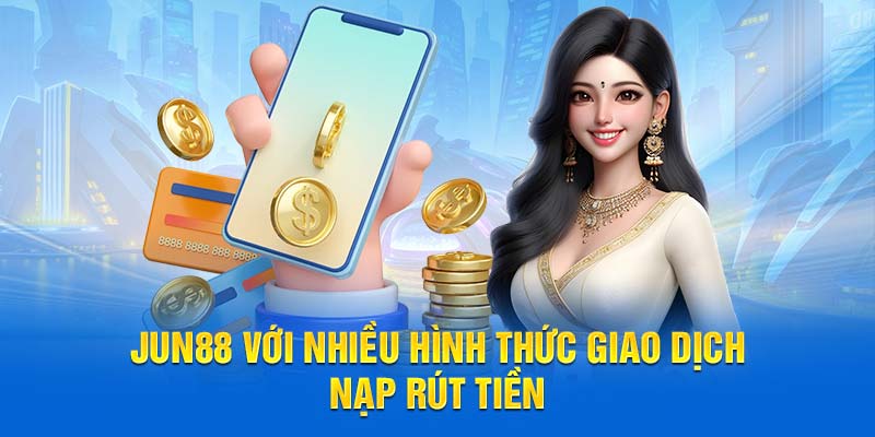 Jun88 hỗ trợ nhiều hình thức giao dịch nạp rút tiền